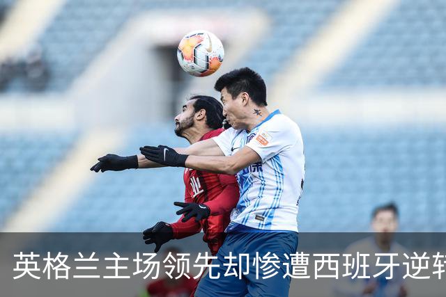 英格兰主场领先却惨遭西班牙逆转，延续39场不败神话
